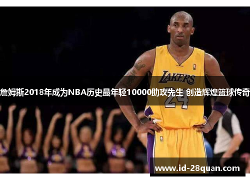 詹姆斯2018年成为NBA历史最年轻10000助攻先生 创造辉煌篮球传奇