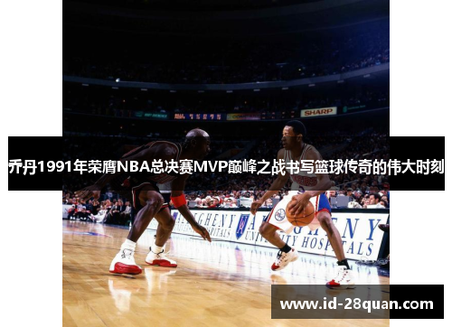 乔丹1991年荣膺NBA总决赛MVP巅峰之战书写篮球传奇的伟大时刻