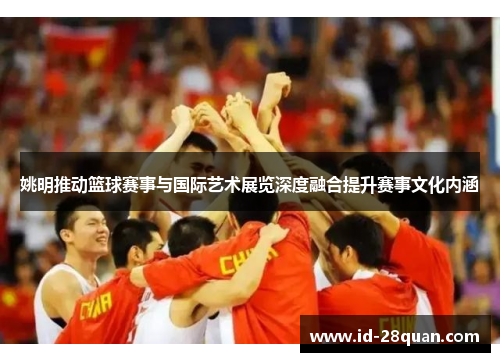 姚明推动篮球赛事与国际艺术展览深度融合提升赛事文化内涵