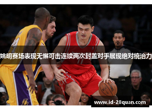 姚明赛场表现无懈可击连续两次封盖对手展现绝对统治力