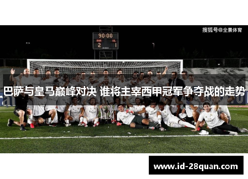 巴萨与皇马巅峰对决 谁将主宰西甲冠军争夺战的走势