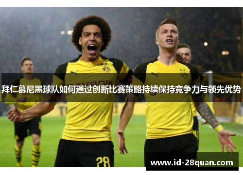 拜仁慕尼黑球队如何通过创新比赛策略持续保持竞争力与领先优势