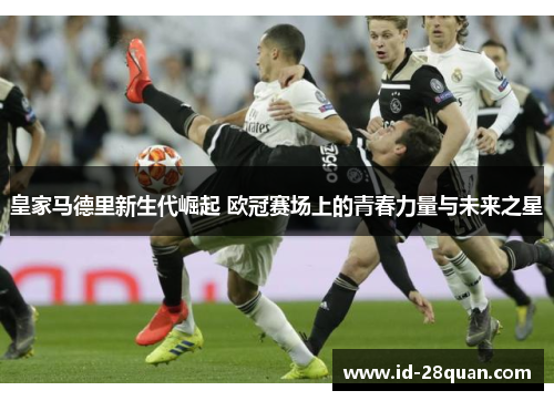 皇家马德里新生代崛起 欧冠赛场上的青春力量与未来之星