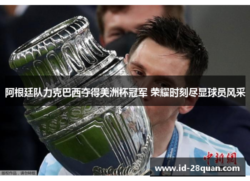 阿根廷队力克巴西夺得美洲杯冠军 荣耀时刻尽显球员风采