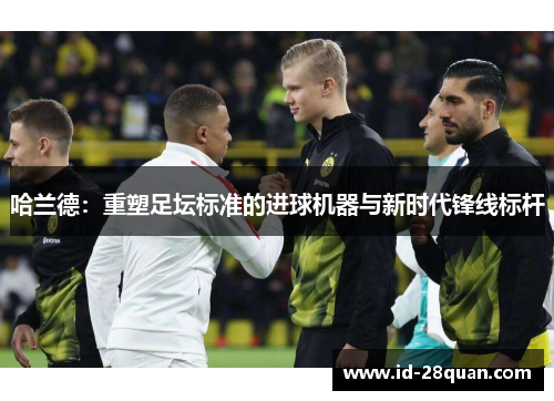 哈兰德：重塑足坛标准的进球机器与新时代锋线标杆