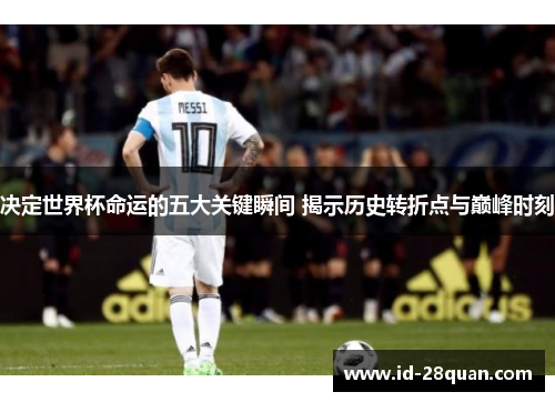 决定世界杯命运的五大关键瞬间 揭示历史转折点与巅峰时刻