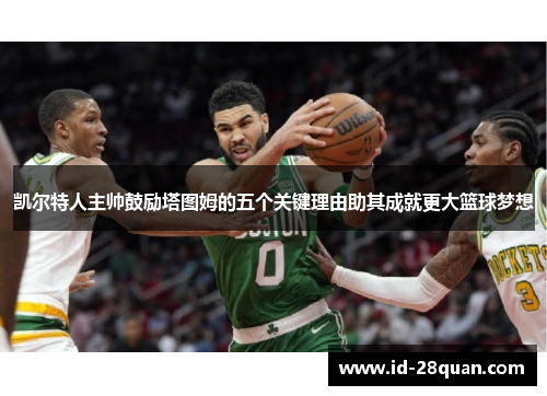 凯尔特人主帅鼓励塔图姆的五个关键理由助其成就更大篮球梦想