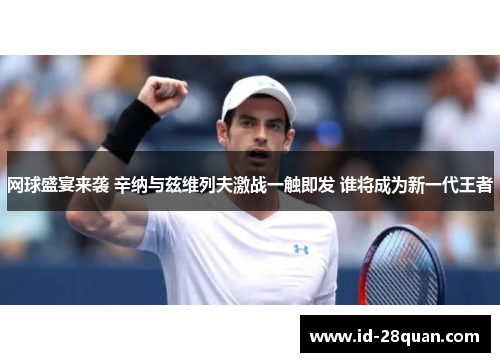 网球盛宴来袭 辛纳与兹维列夫激战一触即发 谁将成为新一代王者