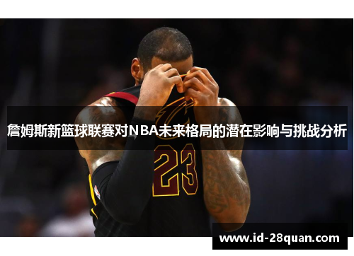 詹姆斯新篮球联赛对NBA未来格局的潜在影响与挑战分析