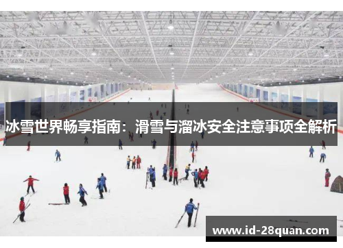 冰雪世界畅享指南：滑雪与溜冰安全注意事项全解析