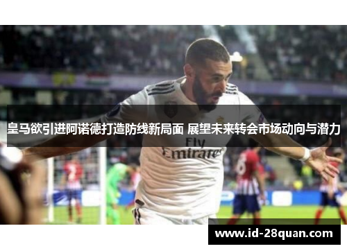 皇马欲引进阿诺德打造防线新局面 展望未来转会市场动向与潜力