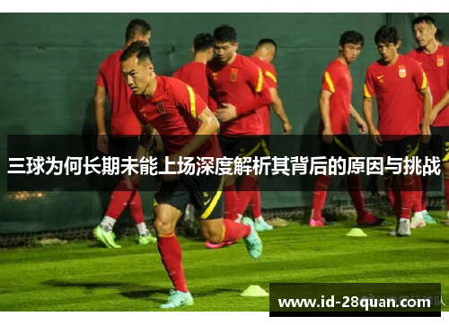 三球为何长期未能上场深度解析其背后的原因与挑战