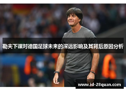 勒夫下课对德国足球未来的深远影响及其背后原因分析