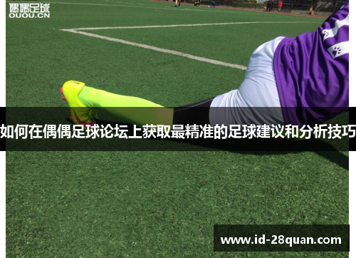 如何在偶偶足球论坛上获取最精准的足球建议和分析技巧