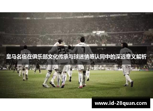皇马名宿在俱乐部文化传承与球迷情感认同中的深远意义解析
