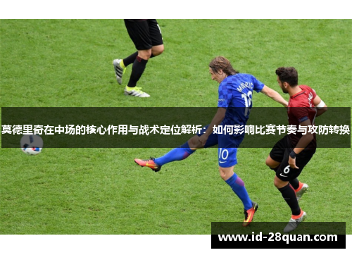 莫德里奇在中场的核心作用与战术定位解析：如何影响比赛节奏与攻防转换