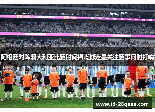 阿根廷对阵澳大利亚比赛时间揭晓球迷最关注赛事何时打响