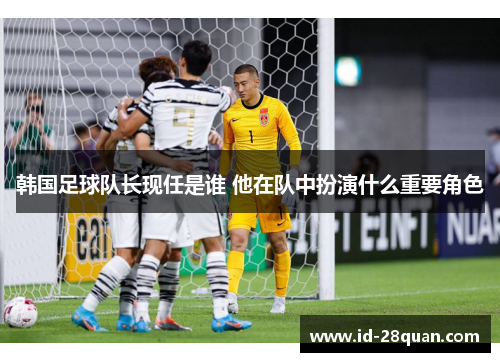 韩国足球队长现任是谁 他在队中扮演什么重要角色