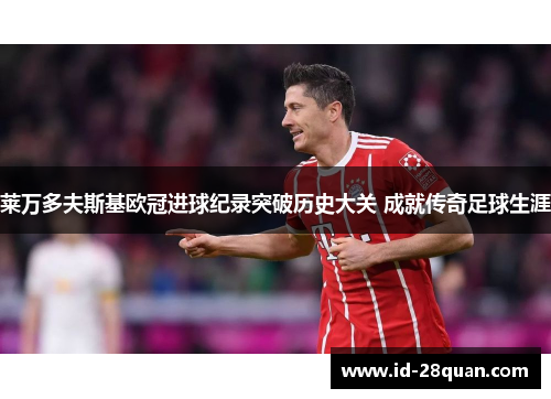莱万多夫斯基欧冠进球纪录突破历史大关 成就传奇足球生涯