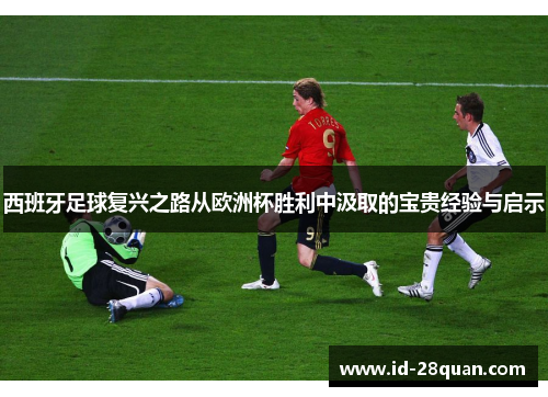 西班牙足球复兴之路从欧洲杯胜利中汲取的宝贵经验与启示